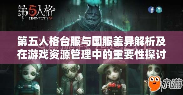 第五人格台服与国服差异解析及在游戏资源管理中的重要性探讨