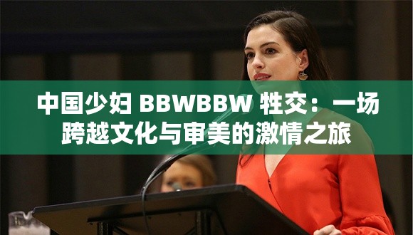 中国少妇 BBWBBW 牲交：一场跨越文化与审美的激情之旅