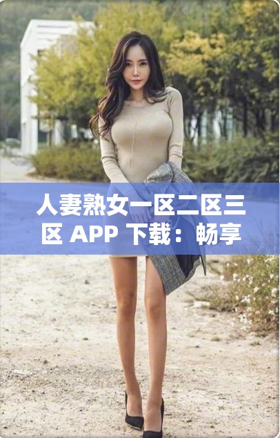 人妻熟女一区二区三区 APP 下载：畅享独特魅力资源