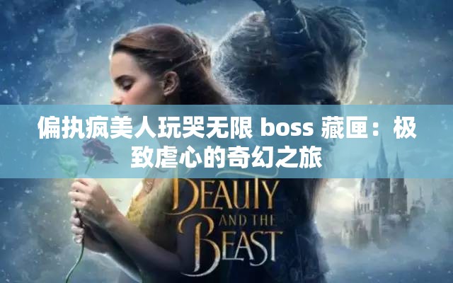 偏执疯美人玩哭无限 boss 藏匣：极致虐心的奇幻之旅