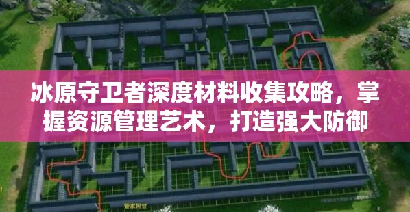 冰原守卫者深度材料收集攻略，掌握资源管理艺术，打造强大防御