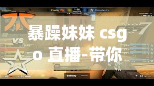 暴躁妹妹 csgo 直播-带你领略不一样的游戏精彩世界