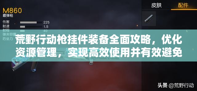 荒野行动枪挂件装备全面攻略，优化资源管理，实现高效使用并有效避免浪费