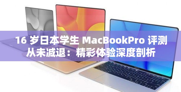 16 岁日本学生 MacBookPro 评测从未减退：精彩体验深度剖析