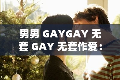 男男 GAYGAY 无套 GAY 无套作爱：禁忌的诱惑与危险的探索