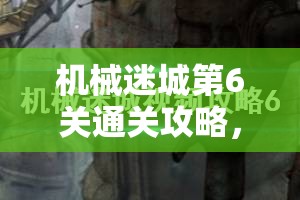 机械迷城第6关通关攻略，详细图解资源管理、必备技巧与高效策略