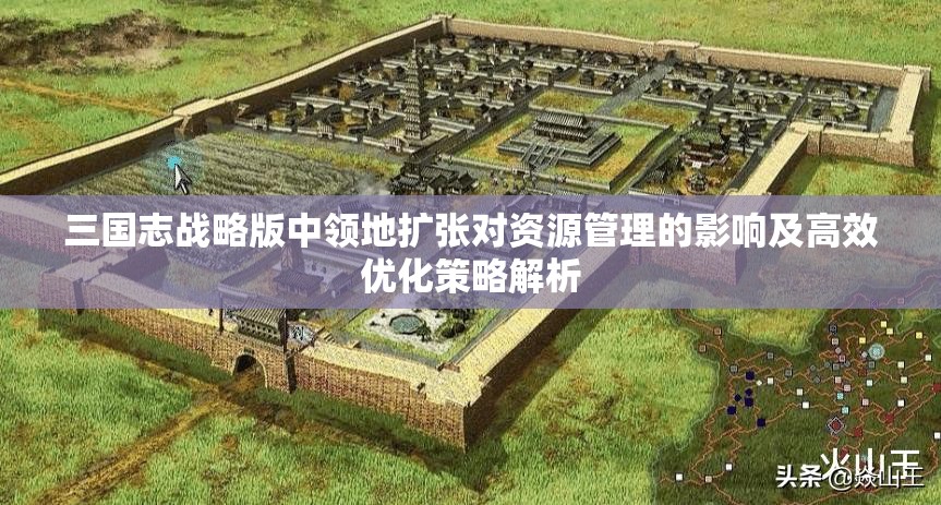 三国志战略版中领地扩张对资源管理的影响及高效优化策略解析