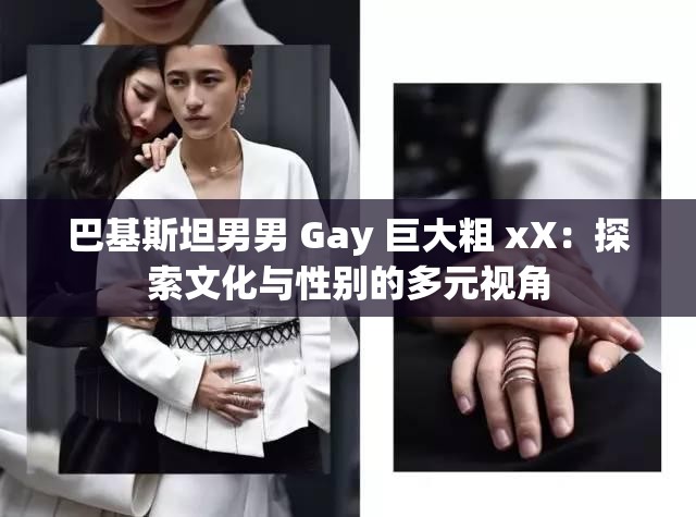 巴基斯坦男男 Gay 巨大粗 xX：探索文化与性别的多元视角