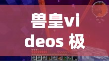 兽皇videos 极品另一类：探索未知的神秘世界