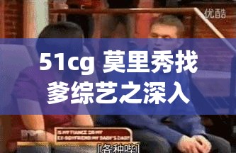 51cg 莫里秀找爹综艺之深入探究亲子关系的奥秘与故事