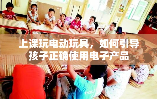 上课玩电动玩具，如何引导孩子正确使用电子产品