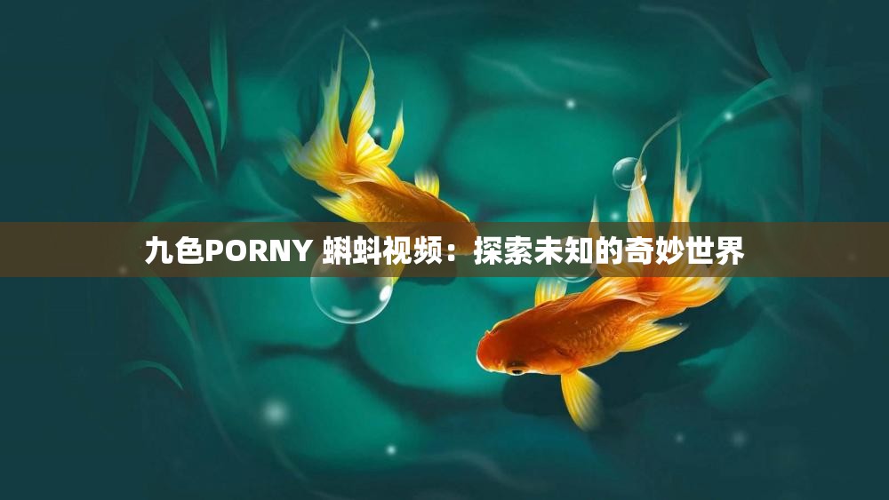 九色PORNY 蝌蚪视频：探索未知的奇妙世界