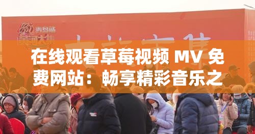 在线观看草莓视频 MV 免费网站：畅享精彩音乐之旅