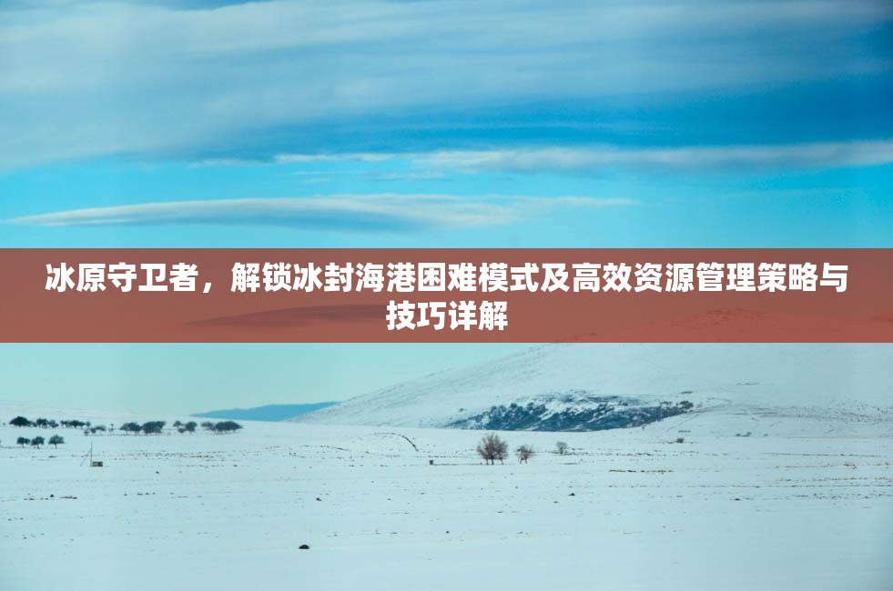 冰原守卫者，解锁冰封海港困难模式及高效资源管理策略与技巧详解