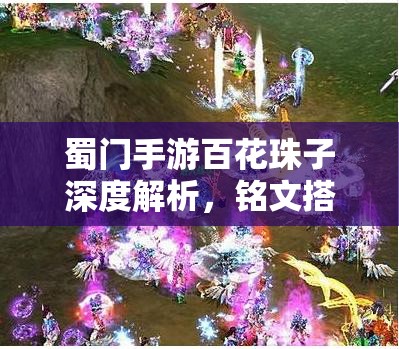 蜀门手游百花珠子深度解析，铭文搭配技巧与全攻略指南