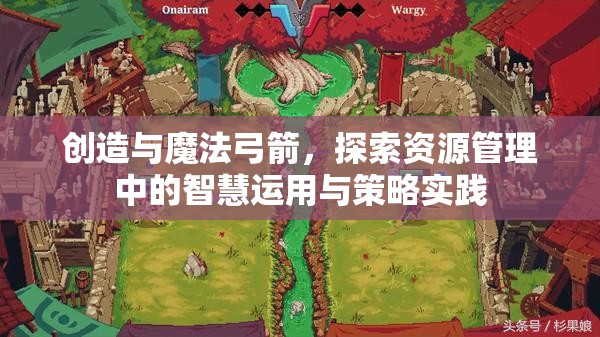 创造与魔法弓箭，探索资源管理中的智慧运用与策略实践