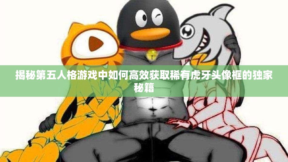 揭秘第五人格游戏中如何高效获取稀有虎牙头像框的独家秘籍