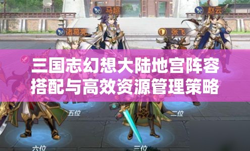 三国志幻想大陆地宫阵容搭配与高效资源管理策略推荐