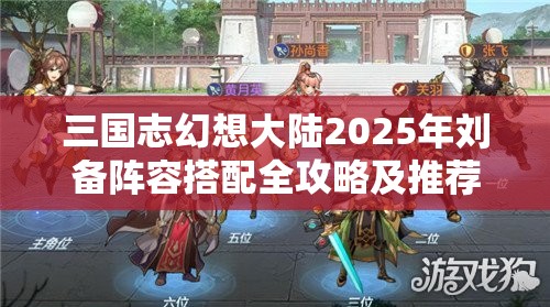 三国志幻想大陆2025年刘备阵容搭配全攻略及推荐解析