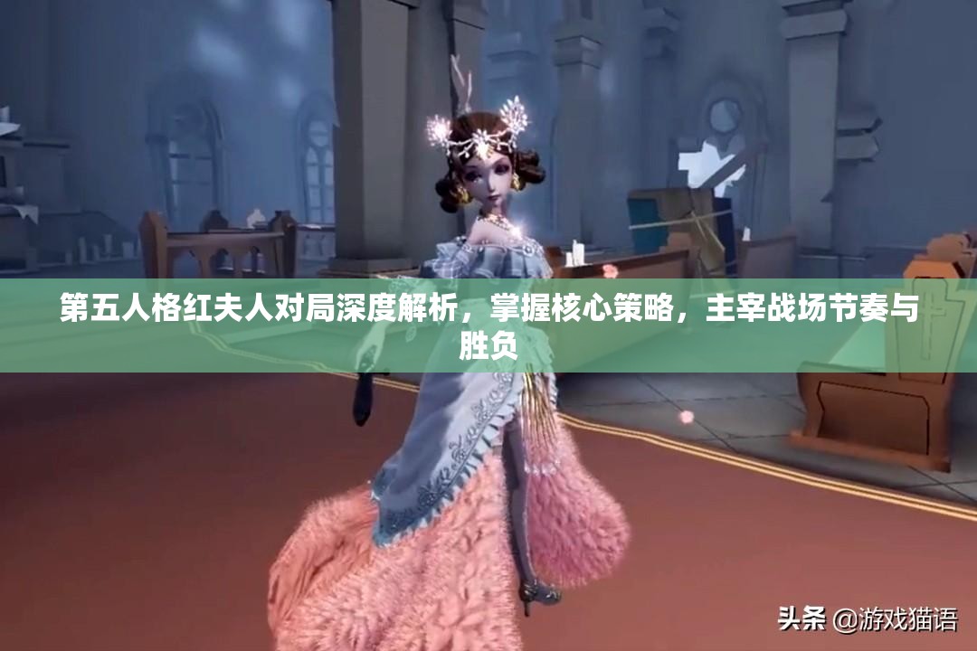 第五人格红夫人对局深度解析，掌握核心策略，主宰战场节奏与胜负