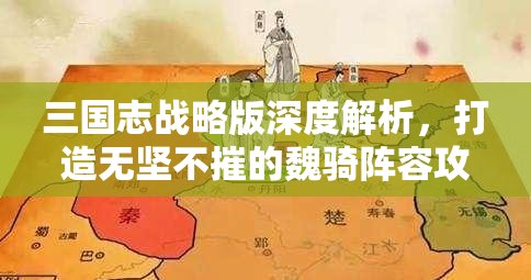 三国志战略版深度解析，打造无坚不摧的魏骑阵容攻略