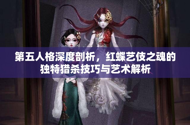 第五人格深度剖析，红蝶艺伎之魂的独特猎杀技巧与艺术解析