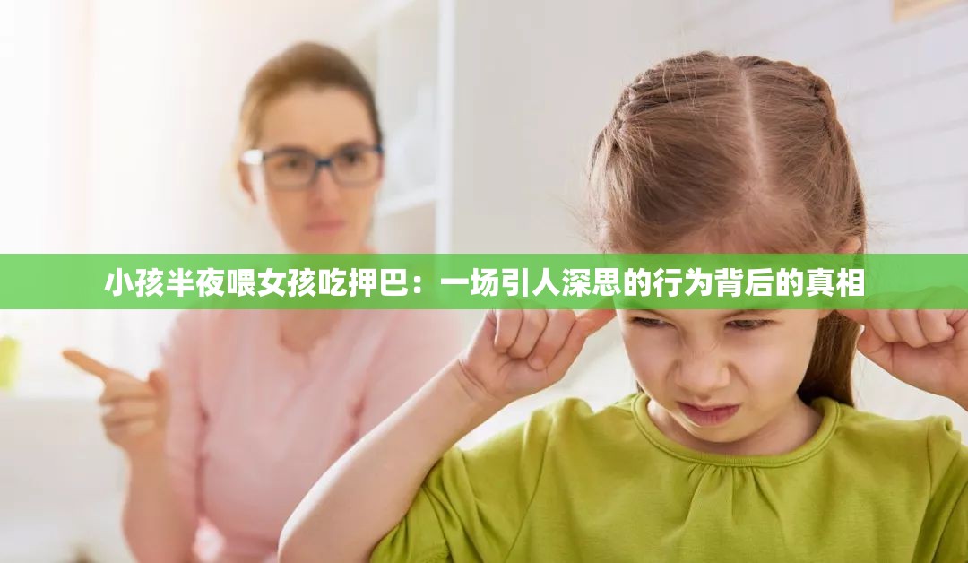 小孩半夜喂女孩吃押巴：一场引人深思的行为背后的真相