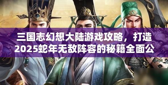 三国志幻想大陆游戏攻略，打造2025蛇年无敌阵容的秘籍全面公开