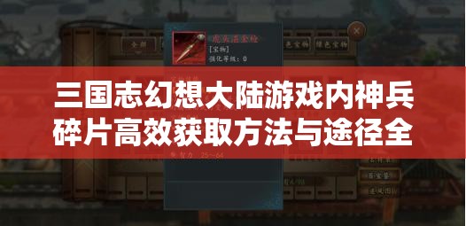 三国志幻想大陆游戏内神兵碎片高效获取方法与途径全攻略