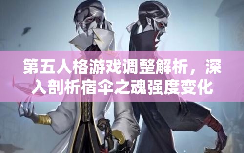 第五人格游戏调整解析，深入剖析宿伞之魂强度变化与影响