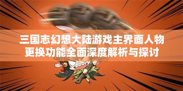 三国志幻想大陆游戏主界面人物更换功能全面深度解析与探讨