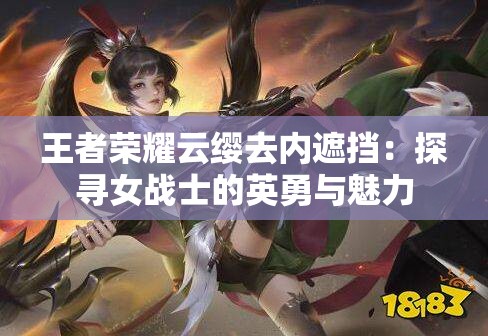 王者荣耀云缨去内遮挡：探寻女战士的英勇与魅力