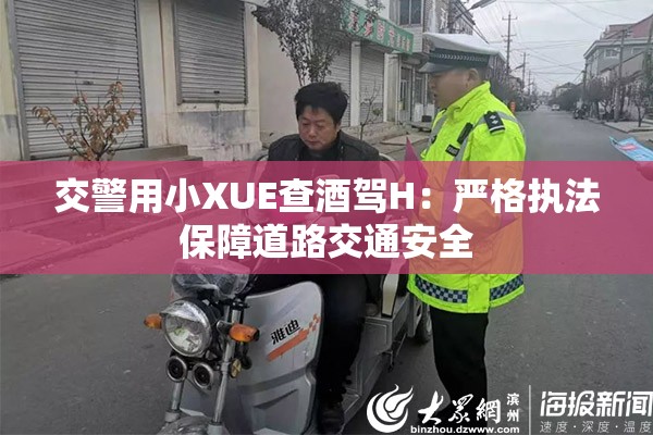 交警用小XUE查酒驾H：严格执法保障道路交通安全