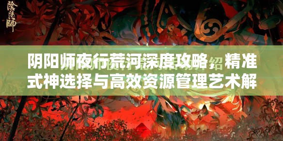 阴阳师夜行荒河深度攻略，精准式神选择与高效资源管理艺术解析