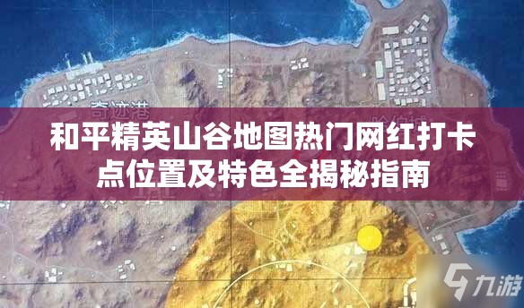 和平精英山谷地图热门网红打卡点位置及特色全揭秘指南