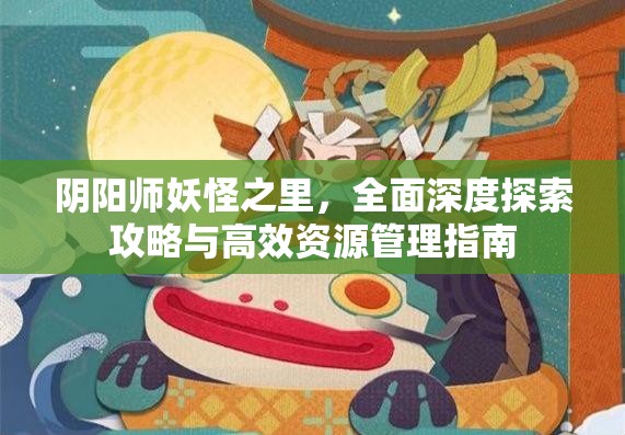 阴阳师妖怪之里，全面深度探索攻略与高效资源管理指南