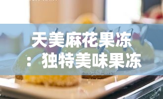 天美麻花果冻：独特美味果冻的奇妙之旅