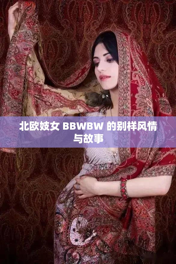 北欧妓女 BBWBW 的别样风情与故事