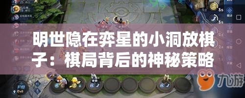 明世隐在弈星的小洞放棋子：棋局背后的神秘策略与谋划