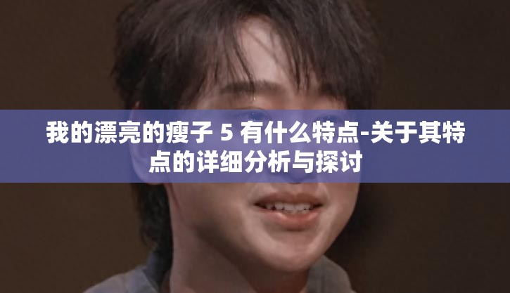 我的漂亮的瘦子 5 有什么特点-关于其特点的详细分析与探讨