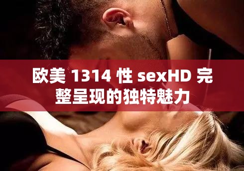 欧美 1314 性 sexHD 完整呈现的独特魅力