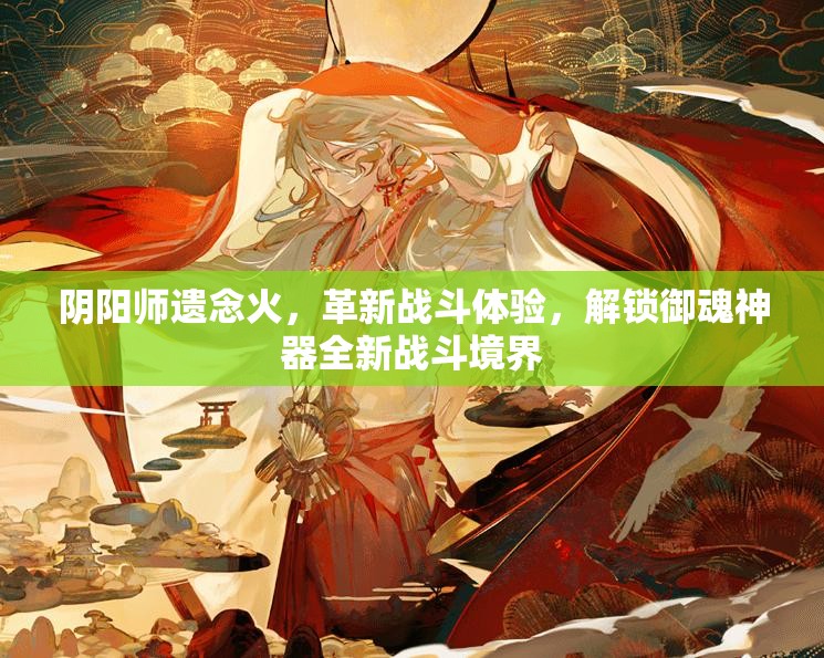 阴阳师遗念火，革新战斗体验，解锁御魂神器全新战斗境界