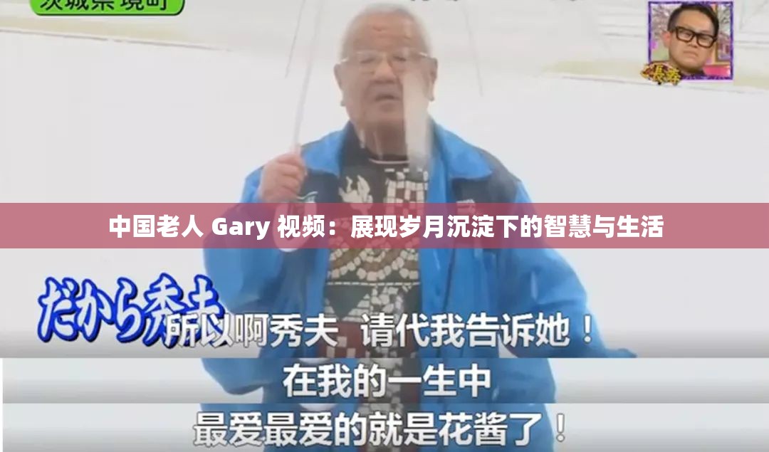 中国老人 Gary 视频：展现岁月沉淀下的智慧与生活