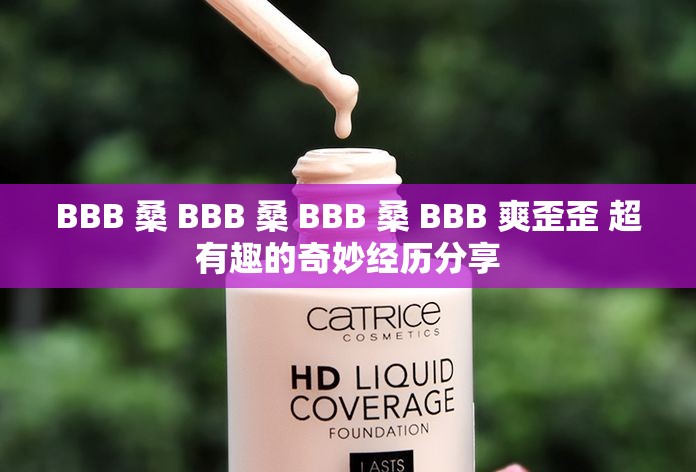 BBB 桑 BBB 桑 BBB 桑 BBB 爽歪歪 超有趣的奇妙经历分享