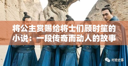 将公主赏赐给将士们顾时笙的小说：一段传奇而动人的故事