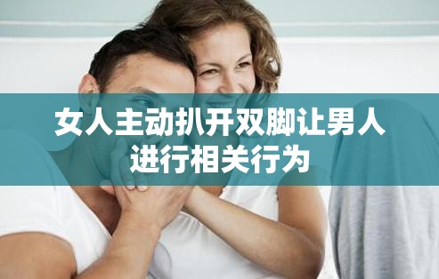 女人主动扒开双脚让男人进行相关行为