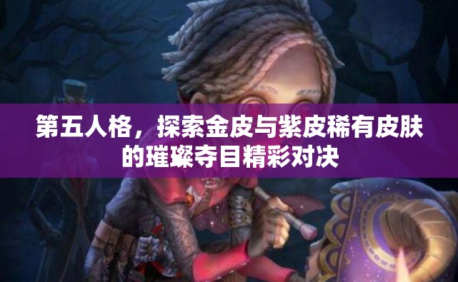 第五人格，探索金皮与紫皮稀有皮肤的璀璨夺目精彩对决