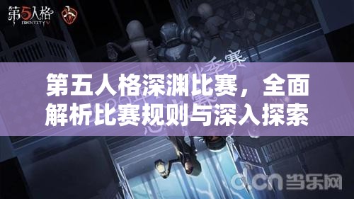 第五人格深渊比赛，全面解析比赛规则与深入探索游戏玩法指南