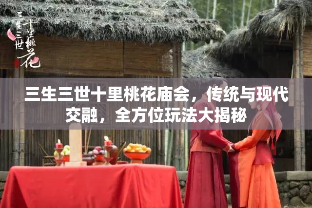 三生三世十里桃花庙会，传统与现代交融，全方位玩法大揭秘