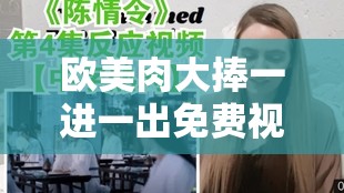 欧美肉大捧一进一出免费视频：极致体验，激情无限